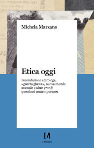 Title: Etica oggi: Fecondazione eterologa, guerra giusta, nuova morale sessuale e altre grandi questioni contemporanee, Author: Michela Marzano