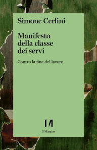 Title: Manifesto della classe dei servi: Contro la fine del lavoro, Author: Simone Cerlini