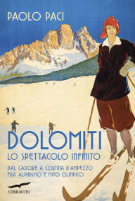 Title: Dolomiti, lo spettacolo infinito: Dal Cadore a Cortina d'Ampezzo fra alpinismo e mito olimpico, Author: Paolo Paci