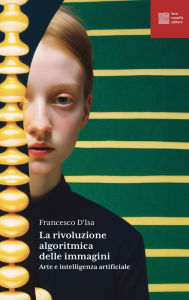 Title: La rivoluzione algoritmica delle immagini: Arte e intelligenza artificiale, Author: Francesco D'Isa