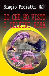 Title: Io che ho visto i delfini rosa, Author: Biagio Proietti