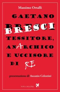Title: Gaetano Bresci, tessitore, anarchico e uccisore di re, Author: Massimo Ortalli