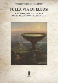 Title: Sulla Via di Eleusi: la riconquista delle radici della Tradizione Occidentale, Author: Francis William Hamilton