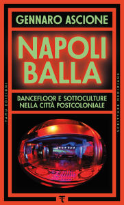 Title: Napoli balla: Dancefloor e sottoculture nella città postcoloniale, Author: Gennaro Ascione