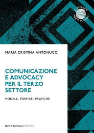 Title: Comunicazione e Advocacy per il Terzo settore: Modelli, formati, pratiche, Author: Maria Cristina Antonucci