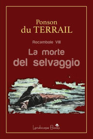 Title: La morte del selvaggio: Rocambole vol. 8, Author: Pierre Alexis Ponson Du Terrail