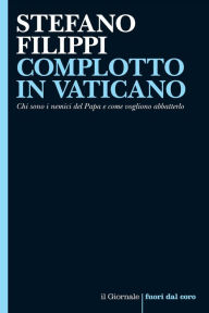 Title: COMPLOTTO IN VATICANO: Chi sono i nemici del Papa e come vogliono abbatterlo, Author: Stefano Filippi