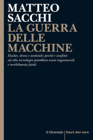 Title: LA GUERRA DELLE MACCHINE: Hacker, droni e androidi: perché i conflitti ad alta tecnologia potrebbero essere ingannevoli e terribilmente fatali, Author: Matteo Sacchi