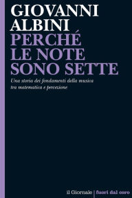 Title: PERCHÉ LE NOTE SONO SETTE: Una storia dei fondamenti della musica tra matematica e percezione, Author: Giovanni Albini