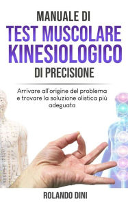 Title: Manuale di Test Muscolare Kinesiologico di Precisione: Arrivare all'origine del problema e trovare la soluzione olistica più adeguata, Author: Rolando Dini