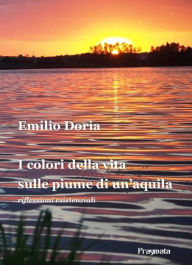 Title: I colori della vita sulle piume di un'aquila: riflessioni esistenziali, Author: Emilio Doria