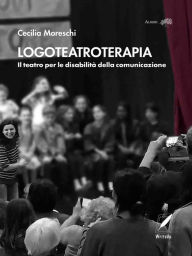 Title: Logoteatroterapia: Il teatro per le disabilità della comunicazione, Author: Cecilia Moreschi Moreschi
