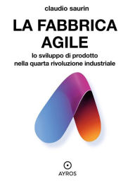 Title: La fabbrica agile. Lo sviluppo di prodotto nella quarta rivoluzione industriale, Author: Claudio Saurin