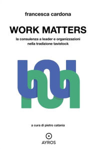 Title: Work Matters: La consulenza a leader e organizzazioni nella tradizione Tavistock, Author: Francesca Cardone