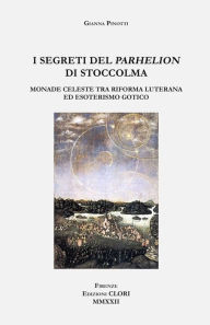 Title: I segreti del Parhelion di Stoccolma: Monade celeste tra Riforma luterana ed esoterismo gotico, Author: Gianna Pinotti