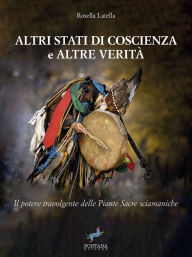 Title: Altri stati di coscienza e altre verità: Il potere travolgente delle Piante Sacre sciamaniche, Author: Rosella Latella