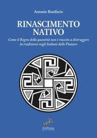 Title: Rinascimento nativo: Come il Regno della quantità non è riuscito a distruggere la tradizione negli Indiani delle Pianure, Author: Antonio Bonifacio