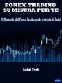 Forex Trading su misura per te: Il Manuale del Forex Trading alla portata di Tutti