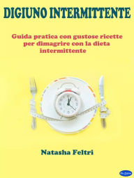 Title: Digiuno Intermittente: Guida Pratica con Gustose Ricette per Dimagrire con la Dieta Intermittente, Author: Natasha Feltri