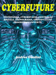 Title: Cyberfuture: Tecnologia, cyberspazio, controllo sociale, tecnocrazia, criptovalute, progresso e povertà. Il futuro che ci attende., Author: Andrea Gandini