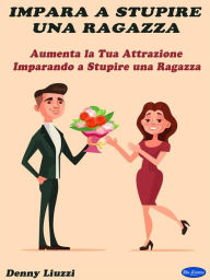 Title: Impara a Stupire una Ragazza: Aumenta la Tua Attrazione Imparando a Stupire una Ragazza, Author: Denny Liuzzi