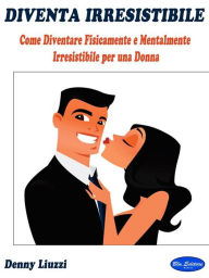 Title: Diventa Irresistibile: Come Diventare Fisicamente e Mentalmente Irresistibile per una Donna, Author: Denny Liuzzi