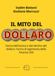 Title: Il mito del dollaro: Storia dell'ascesa e del declino del dollaro: l'arma di egemonia della finanza USA, Author: Vadim Bottoni