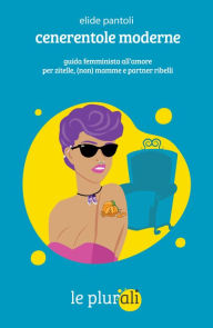 Title: Cenerentole moderne: Guida femminista all'amore per zitelle, (non) mamme e partner ribelli, Author: Elide Pantoli