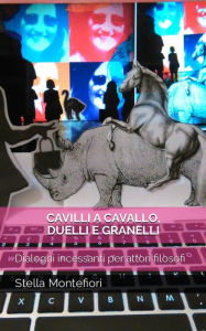 Title: Cavilli a cavallo, duelli e granelli: Dialoghi incessanti per attori filosofi, Author: Stella Montefiori