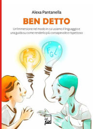 Title: Ben Detto: Un'immersione nel modo in cui usiamo il linguaggio e una guida su come renderlo più consapevole e rispettoso, Author: Alexa Pantanella
