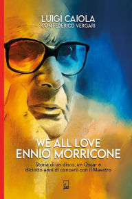 Title: We all love Ennio Morricone: Storia di un disco, un Oscar e 18 anni di concerti con il Maestro, Author: Luigi Caiola