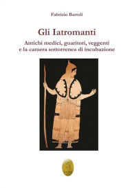 Title: Gli Iatromanti: Antichi medici, guaritori, veggenti e la camera sotterranea di incubazione, Author: Fabrizio Bartoli