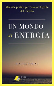 Title: Un mondo di energia: Manuale Pratico per l'uso intelligente del cervello, Author: Rino De Torino