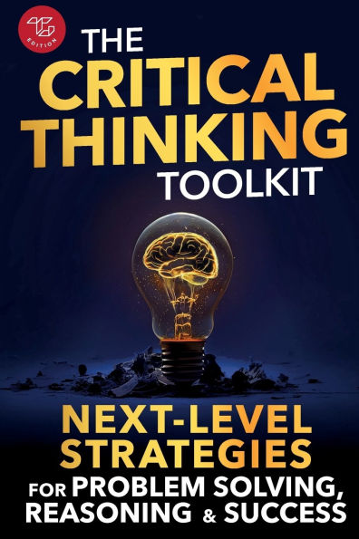 The Critical Thinking Toolkit: Next-Level Strategies for Problem Solving, Reasoning & Success