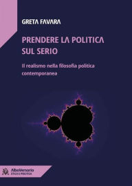 Title: Prendere la politica sul serio: Il realismo nella filosofia politica contemporanea, Author: Greta Favara