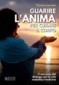Title: Guarire l'anima per curare il corpo: Il racconto del dialogo con la mia malattia / medicina, Author: Teresa Laviola
