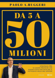 Title: Da 5 a 50 milioni: Strategia 10X: le azioni pratiche che hanno fatto decuplicare il fatturato delle mie aziende, Author: Paolo A. Ruggeri