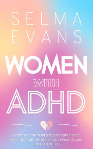 Title: Women with ADHD: Effective Strategies to Stay Organised, Manage Your Emotions, Your Finances and Succeed in Life, Author: Selma Evans