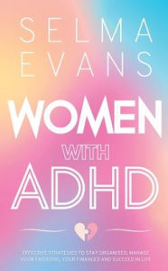 Title: Women with ADHD: Effective Strategies to Stay Organised, Manage Your Emotions, Your Finances and Succeed in Life, Author: Selma Evans