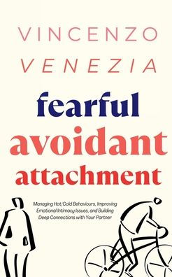 Fearful Avoidant Attachment: Managing Hot/Cold Behaviours, Improving Emotional Intimacy Issues, and Building Deep Connections with Your Partner