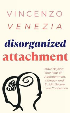 Disorganized Attachment: Move Beyond Your Fear of Abandonment, Intimacy, and Build a Secure Love Connection