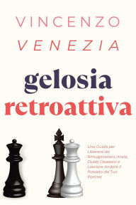 Title: Gelosia Retroattiva: Una Guida per Liberarsi da Rimuginazioni, Ansia, Dubbi Ossessivi e Lasciare Andare il Passato del Tuo Partner, Author: VINCENZO VENEZIA