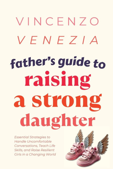 Father's Guide to Raising a Strong Daughter: Essential Strategies Handle Uncomfortable Conversations, Teach Life Skills, and Raise Resilient Girls Changing World