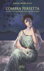 Title: L'ombra perfetta: Storia di Calpurnia, moglie di Cesare, Author: Sonia Morganti