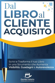 Title: Dal Libro al Cliente Acquisito: Scrivi e trasforma il tuo libro in uno strumento che aumenta visibilità, guadagni e autorevolezza, Author: Davide Falletta
