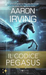 Title: Il Codice Pegasus: L'arma più letale non è quella che uccide ma quella che riscrive la realtà, Author: Aaron irving