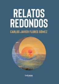 Title: Relatos redondos, Author: Carlos Javier Flores Gómez