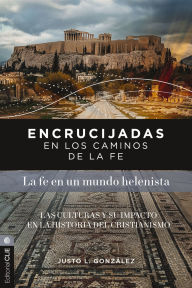 Title: Encrucijadas en los caminos de la fe: La fe en un mundo helenista: Las culturas y su impacto en la historia del cristianismo, Author: Justo L. González