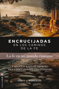 Title: Encrucijadas en los caminos de la fe: La fe en un mundo romano: Las culturas y su impacto en la historia del cristianismo, Author: Justo L. González