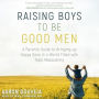 Raising Boys to Be Good Men: A Parent's Guide to Bringing up Happy Sons in a World Filled with Toxic Masculinity